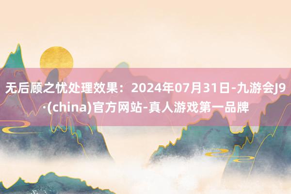 无后顾之忧处理效果：2024年07月31日-九游会J9·(china)官方网站-真人游戏第一品牌