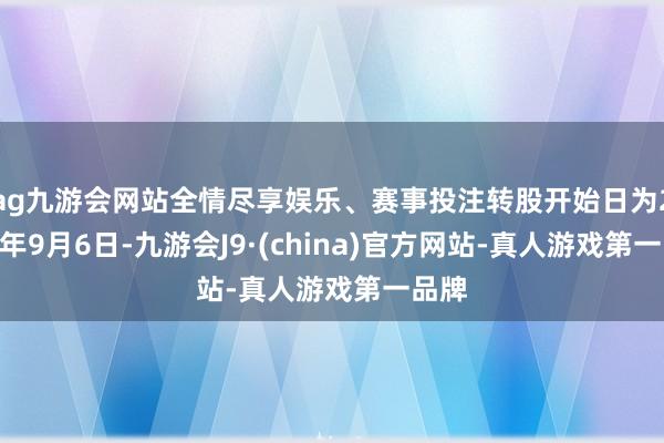 ag九游会网站全情尽享娱乐、赛事投注转股开始日为2019年9月6日-九游会J9·(china)官方网站-真人游戏第一品牌