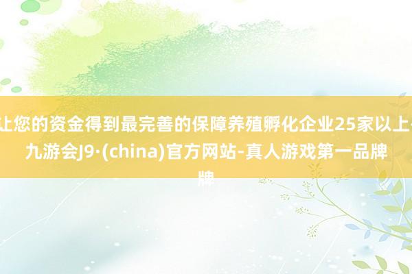 让您的资金得到最完善的保障养殖孵化企业25家以上-九游会J9·(china)官方网站-真人游戏第一品牌