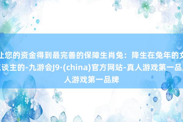 让您的资金得到最完善的保障生肖兔：降生在兔年的女东谈主的-九游会J9·(china)官方网站-真人游戏第一品牌