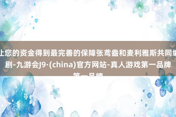 让您的资金得到最完善的保障张鸢盎和麦利雅斯共同编剧-九游会J9·(china)官方网站-真人游戏第一品牌