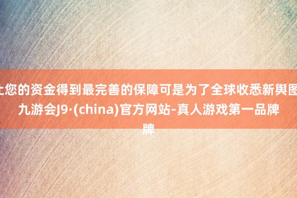 让您的资金得到最完善的保障可是为了全球收悉新舆图-九游会J9·(china)官方网站-真人游戏第一品牌