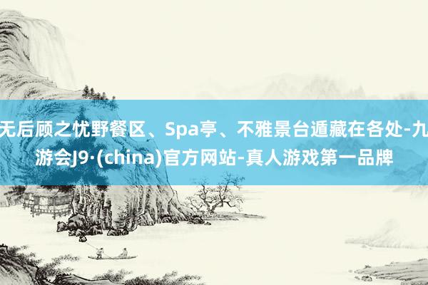 无后顾之忧野餐区、Spa亭、不雅景台遁藏在各处-九游会J9·(china)官方网站-真人游戏第一品牌