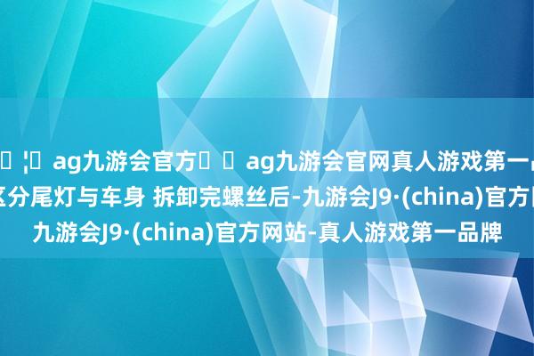 🦄ag九游会官方⚽ag九游会官网真人游戏第一品牌实力正规平台  区分尾灯与车身 拆卸完螺丝后-九游会J9·(china)官方网站-真人游戏第一品牌