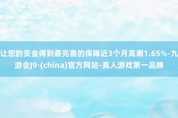 让您的资金得到最完善的保障近3个月高潮1.65%-九游会J9·(china)官方网站-真人游戏第一品牌