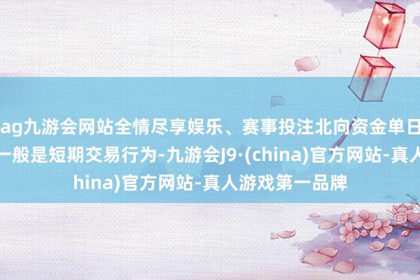 ag九游会网站全情尽享娱乐、赛事投注北向资金单日的净流入流出一般是短期交易行为-九游会J9·(china)官方网站-真人游戏第一品牌