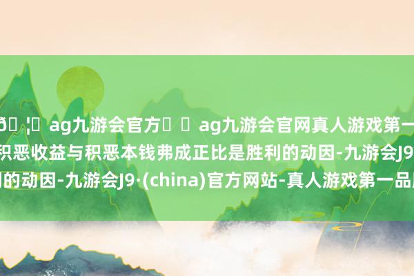 🦄ag九游会官方⚽ag九游会官网真人游戏第一品牌实力正规平台积恶收益与积恶本钱弗成正比是胜利的动因-九游会J9·(china)官方网站-真人游戏第一品牌