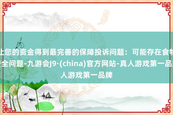 让您的资金得到最完善的保障投诉问题：可能存在食物安全问题-九游会J9·(china)官方网站-真人游戏第一品牌