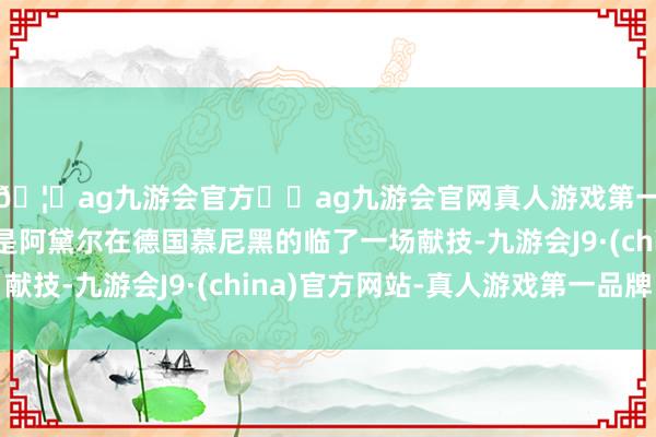 🦄ag九游会官方⚽ag九游会官网真人游戏第一品牌实力正规平台是阿黛尔在德国慕尼黑的临了一场献技-九游会J9·(china)官方网站-真人游戏第一品牌