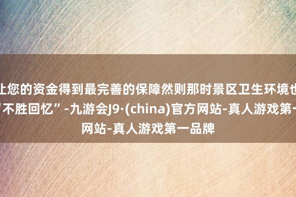 让您的资金得到最完善的保障然则那时景区卫生环境也令其“不胜回忆”-九游会J9·(china)官方网站-真人游戏第一品牌