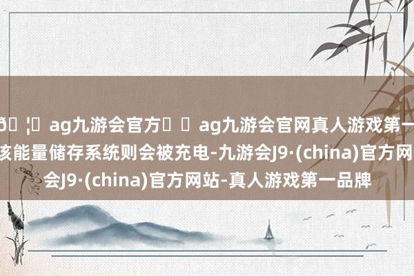 🦄ag九游会官方⚽ag九游会官网真人游戏第一品牌实力正规平台该能量储存系统则会被充电-九游会J9·(china)官方网站-真人游戏第一品牌