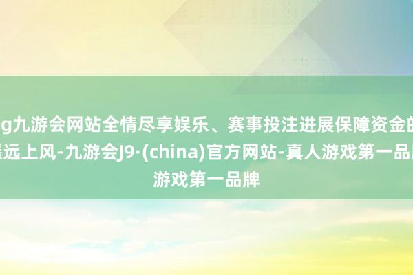 ag九游会网站全情尽享娱乐、赛事投注进展保障资金的遥远上风-九游会J9·(china)官方网站-真人游戏第一品牌