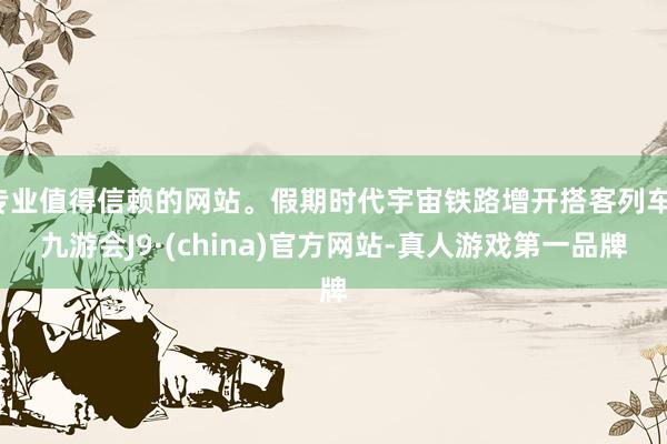 专业值得信赖的网站。假期时代宇宙铁路增开搭客列车-九游会J9·(china)官方网站-真人游戏第一品牌