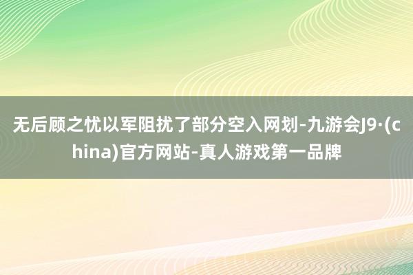 无后顾之忧以军阻扰了部分空入网划-九游会J9·(china)官方网站-真人游戏第一品牌