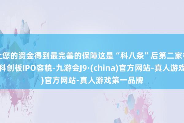 让您的资金得到最完善的保障这是“科八条”后第二家得到受理的科创板IPO容貌-九游会J9·(china)官方网站-真人游戏第一品牌