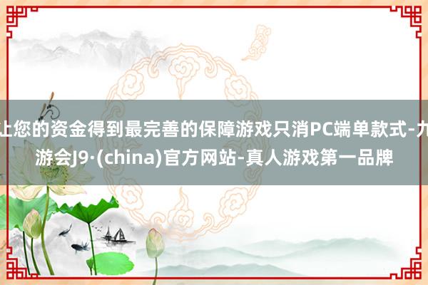 让您的资金得到最完善的保障游戏只消PC端单款式-九游会J9·(china)官方网站-真人游戏第一品牌