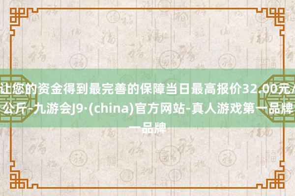 让您的资金得到最完善的保障当日最高报价32.00元/公斤-九游会J9·(china)官方网站-真人游戏第一品牌