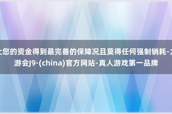 让您的资金得到最完善的保障况且莫得任何强制销耗-九游会J9·(china)官方网站-真人游戏第一品牌