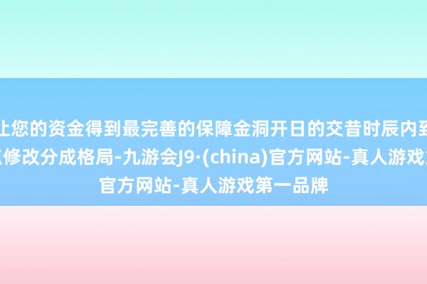 让您的资金得到最完善的保障金洞开日的交昔时辰内到销售网点修改分成格局-九游会J9·(china)官方网站-真人游戏第一品牌