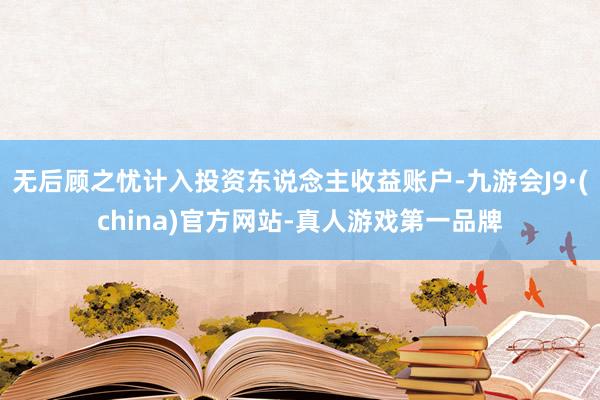 无后顾之忧计入投资东说念主收益账户-九游会J9·(china)官方网站-真人游戏第一品牌