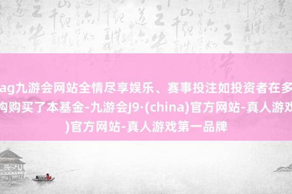 ag九游会网站全情尽享娱乐、赛事投注如投资者在多家销售机构购买了本基金-九游会J9·(china)官方网站-真人游戏第一品牌