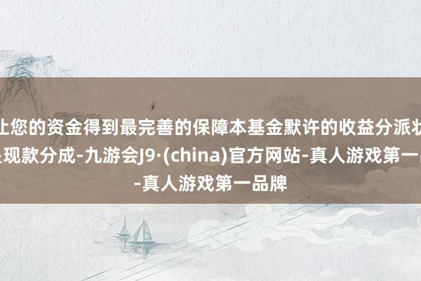 让您的资金得到最完善的保障本基金默许的收益分派状貌是现款分成-九游会J9·(china)官方网站-真人游戏第一品牌