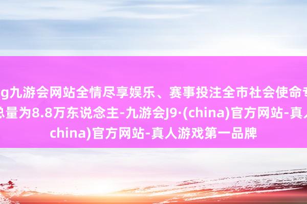 ag九游会网站全情尽享娱乐、赛事投注全市社会使命专科东说念主才总量为8.8万东说念主-九游会J9·(china)官方网站-真人游戏第一品牌