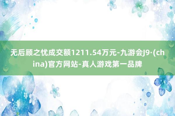 无后顾之忧成交额1211.54万元-九游会J9·(china)官方网站-真人游戏第一品牌