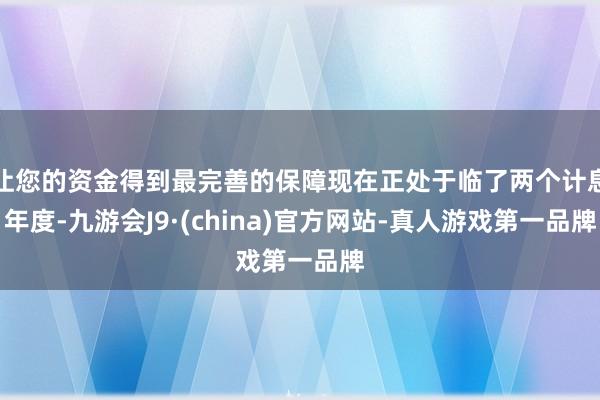 让您的资金得到最完善的保障现在正处于临了两个计息年度-九游会J9·(china)官方网站-真人游戏第一品牌