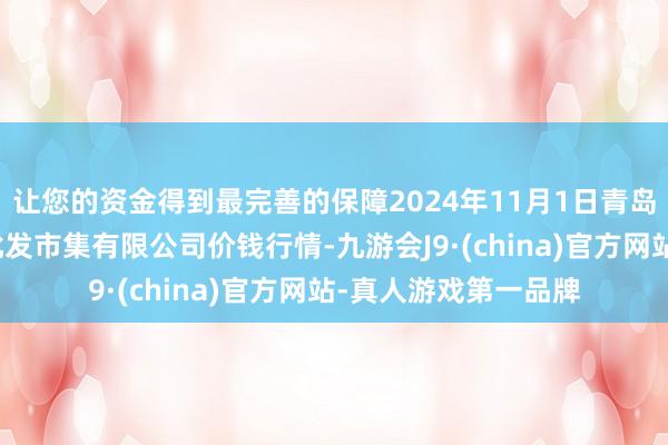 让您的资金得到最完善的保障2024年11月1日青岛市城阳蔬菜水家具批发市集有限公司价钱行情-九游会J9·(china)官方网站-真人游戏第一品牌