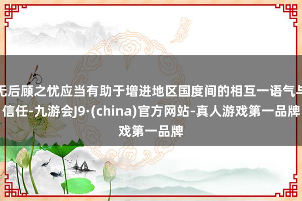 无后顾之忧应当有助于增进地区国度间的相互一语气与信任-九游会J9·(china)官方网站-真人游戏第一品牌