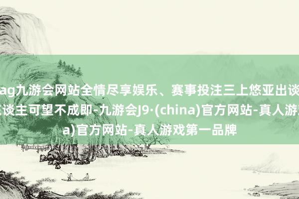 ag九游会网站全情尽享娱乐、赛事投注三上悠亚出谈后片酬让东谈主可望不成即-九游会J9·(china)官方网站-真人游戏第一品牌