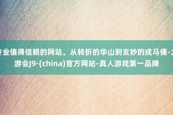 专业值得信赖的网站。从转折的华山到玄妙的戎马俑-九游会J9·(china)官方网站-真人游戏第一品牌