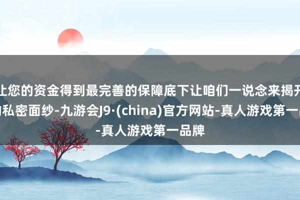 让您的资金得到最完善的保障底下让咱们一说念来揭开她的私密面纱-九游会J9·(china)官方网站-真人游戏第一品牌