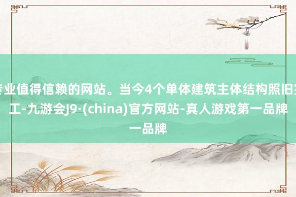 专业值得信赖的网站。当今4个单体建筑主体结构照旧完工-九游会J9·(china)官方网站-真人游戏第一品牌