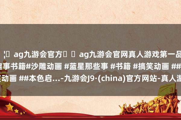 🦄ag九游会官方⚽ag九游会官网真人游戏第一品牌实力正规平台蓝星趣事书籍#沙雕动画 #蓝星那些事 #书籍 #搞笑动画 ##本色启...-九游会J9·(china)官方网站-真人游戏第一品牌