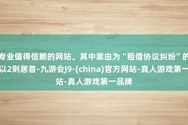 专业值得信赖的网站。其中案由为“租借协议纠纷”的公告以2则居首-九游会J9·(china)官方网站-真人游戏第一品牌