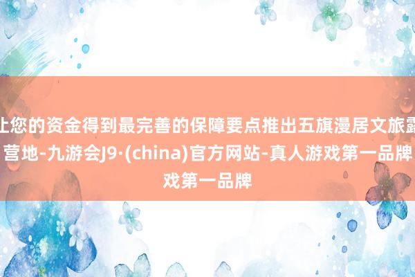 让您的资金得到最完善的保障要点推出五旗漫居文旅露营地-九游会J9·(china)官方网站-真人游戏第一品牌