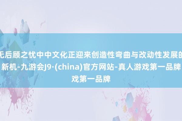 无后顾之忧中中文化正迎来创造性弯曲与改动性发展的新机-九游会J9·(china)官方网站-真人游戏第一品牌