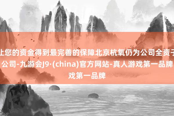 让您的资金得到最完善的保障北京杭氧仍为公司全资子公司-九游会J9·(china)官方网站-真人游戏第一品牌