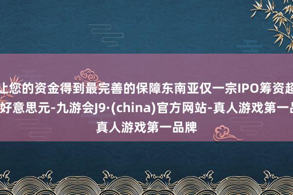 让您的资金得到最完善的保障东南亚仅一宗IPO筹资超5亿好意思元-九游会J9·(china)官方网站-真人游戏第一品牌