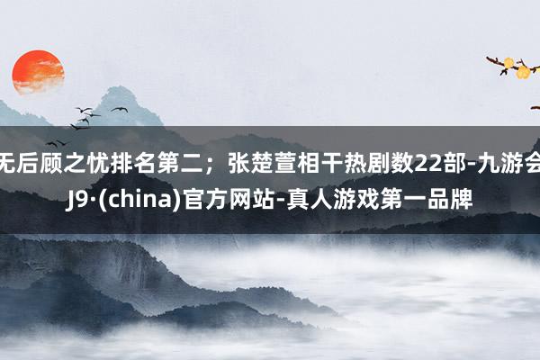 无后顾之忧排名第二；张楚萱相干热剧数22部-九游会J9·(china)官方网站-真人游戏第一品牌