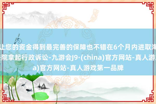 让您的资金得到最完善的保障也不错在6个月内进取海铁路运输法院拿起行政诉讼-九游会J9·(china)官方网站-真人游戏第一品牌