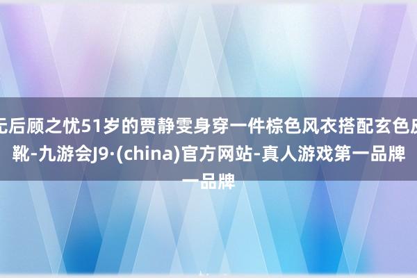 无后顾之忧51岁的贾静雯身穿一件棕色风衣搭配玄色皮靴-九游会J9·(china)官方网站-真人游戏第一品牌