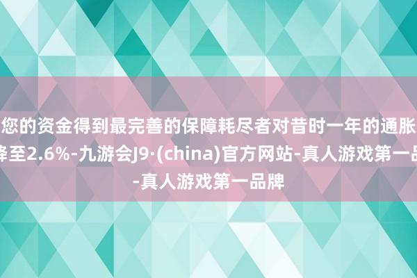 让您的资金得到最完善的保障耗尽者对昔时一年的通胀预期降至2.6%-九游会J9·(china)官方网站-真人游戏第一品牌