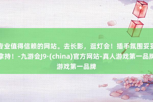 专业值得信赖的网站。去长影，逛灯会！插手氛围妥妥拿持！-九游会J9·(china)官方网站-真人游戏第一品牌