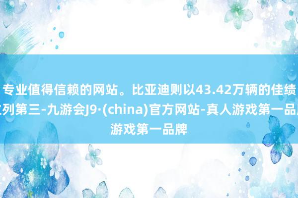 专业值得信赖的网站。比亚迪则以43.42万辆的佳绩位列第三-九游会J9·(china)官方网站-真人游戏第一品牌