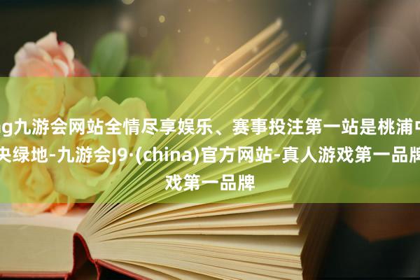 ag九游会网站全情尽享娱乐、赛事投注第一站是桃浦中央绿地-九游会J9·(china)官方网站-真人游戏第一品牌