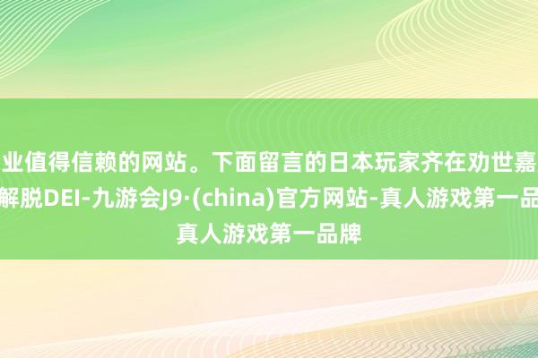 专业值得信赖的网站。下面留言的日本玩家齐在劝世嘉赶快解脱DEI-九游会J9·(china)官方网站-真人游戏第一品牌