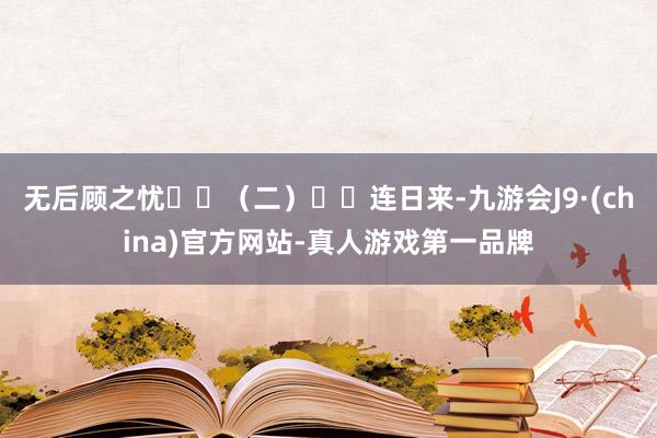 无后顾之忧  （二）  连日来-九游会J9·(china)官方网站-真人游戏第一品牌